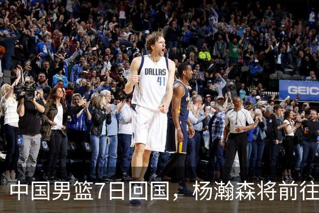 中国男篮7日回国，杨瀚森将前往美国参加夏季联赛