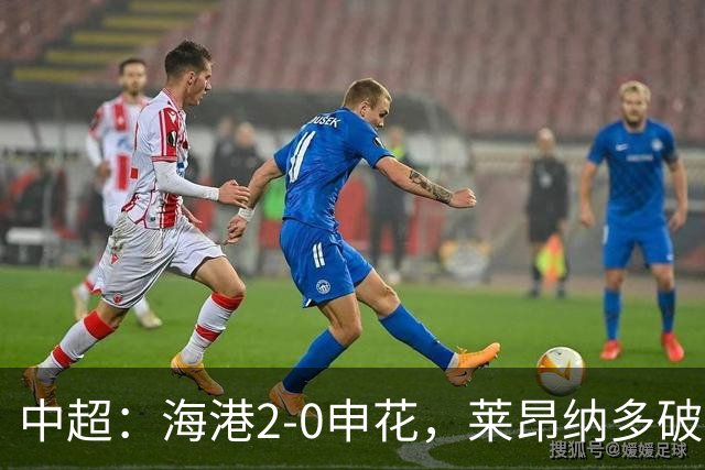 中超：海港2-0申花，莱昂纳多破门，李新翔建功