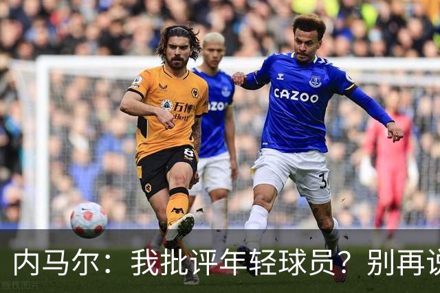 内马尔：我批评年轻球员？别再说谎了，这么说的人根本不懂球