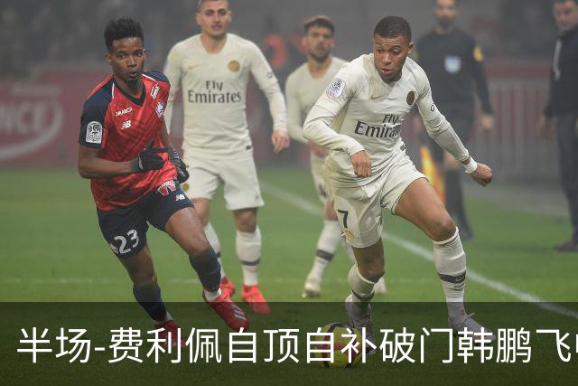 半场-费利佩自顶自补破门韩鹏飞中框 成都蓉城1-0领先重庆铜梁龙