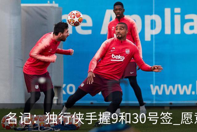 名记：独行侠手握9&30号签 愿意向上或向下交易 有意伯里斯