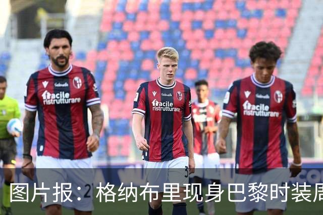 图片报：格纳布里现身巴黎时装周观看走秀，特尔担任模特