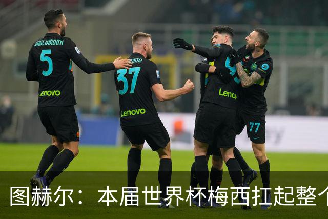图赫尔：本届世界杯梅西扛起整个球队的表现，简直无法用言语形容
