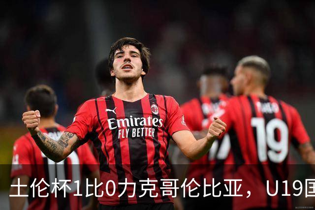 土伦杯1比0力克哥伦比亚，U19国足带球入场+门将开挂，你就说赢没赢吗