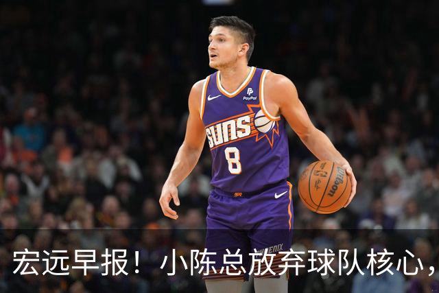 宏远早报！小陈总放弃球队核心，徐杰官宣新身份，周鹏合同确定！
