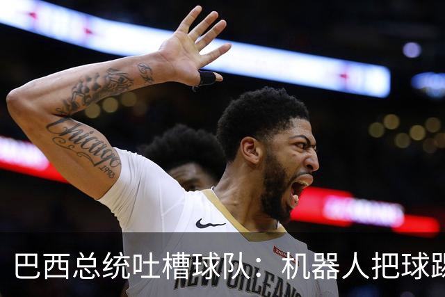 巴西总统吐槽球队：机器人把球踢得老高 还不如签它踢世界杯