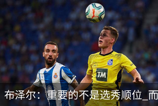 布泽尔：重要的不是选秀顺位 而是你最终走到了哪里