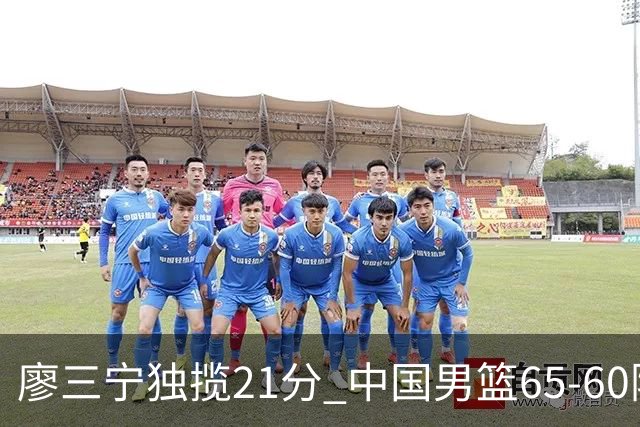 廖三宁独揽21分 中国男篮65-60险胜荷兰