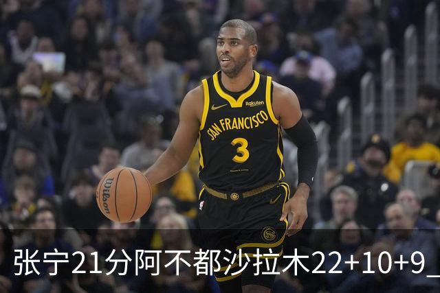 张宁21分阿不都沙拉木22+10+9 山西险胜新疆