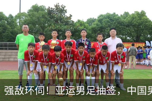 强敌环伺！亚运男足抽签，中国男足身陷 "死亡之组"
