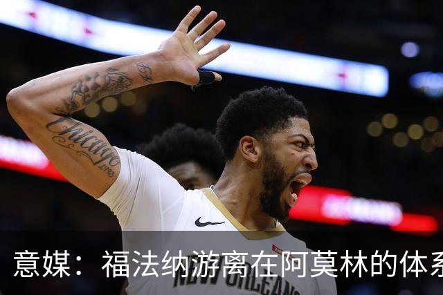 意媒：福法纳游离在阿莫林的体系之外，必须改变球风才能留在米兰