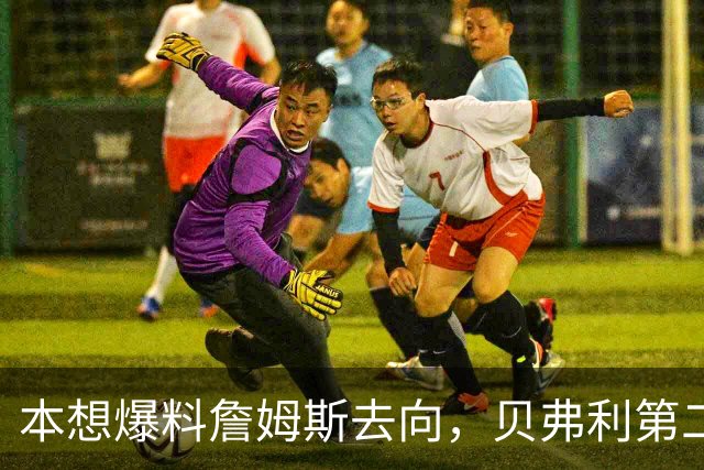 本想爆料詹姆斯去向，贝弗利第二天承认：消息源骗了我