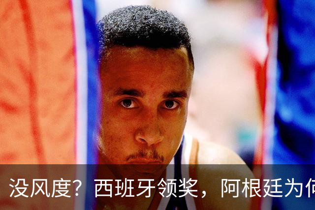 没风度？西班牙领奖，阿根廷为何全队背过身？名记怒批，梅西将退出