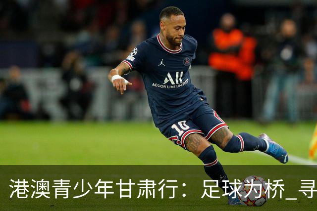 港澳青少年甘肃行：足球为桥 寻根问祖