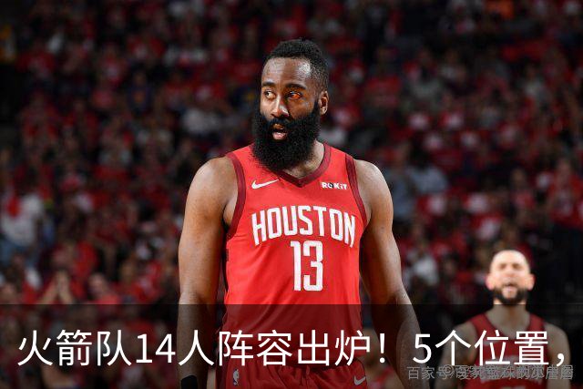 火箭队14人阵容出炉！5个位置，双人轮换基本成型？新秀难获重用
