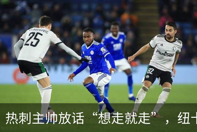 热刺主帅放话“想走就走”，纽卡收购贝里瓦尔迎来关键转机