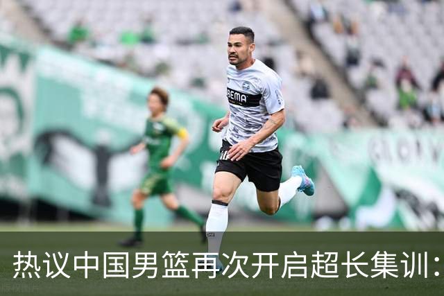 热议中国男篮再次开启超长集训：媒体人吐槽严重与世界脱轨