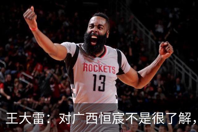 王大雷：对广西恒宸不是很了解，首次在广西比赛希望顺利拿下