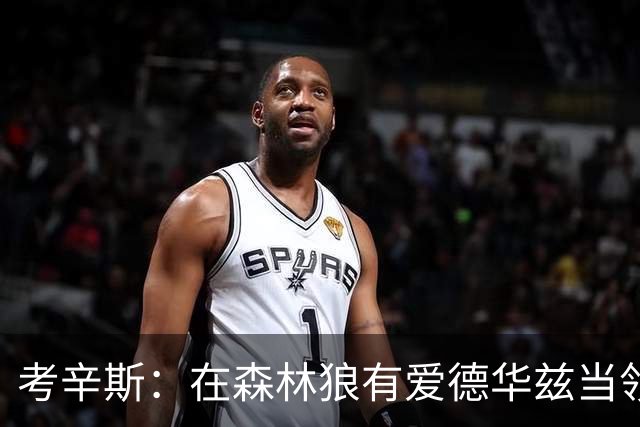 考辛斯：在森林狼有爱德华兹当领袖 三球能得到成长并且更成熟