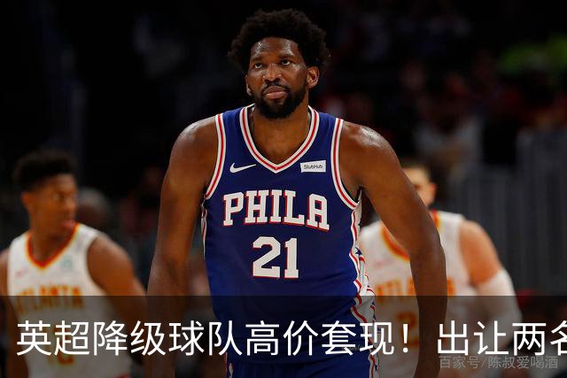 英超降级球队高价套现！出让两名球员，转会金额分别为8500万英镑、5000万英镑