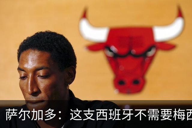 萨尔加多：这支西班牙不需要梅西或姆巴佩 库巴西就像38岁老将