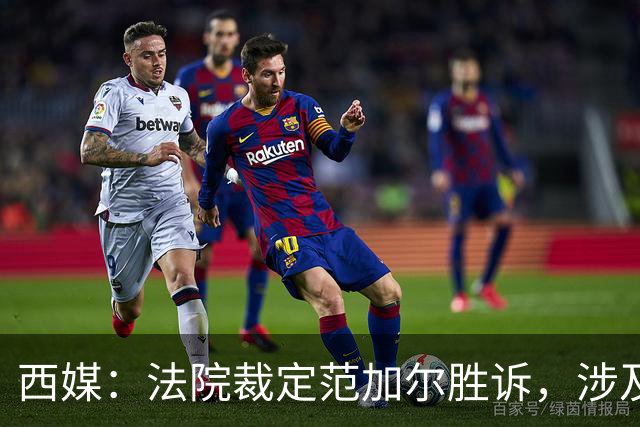 西媒：法院裁定范加尔胜诉，涉及其离开巴萨后的赔偿金税务纠纷