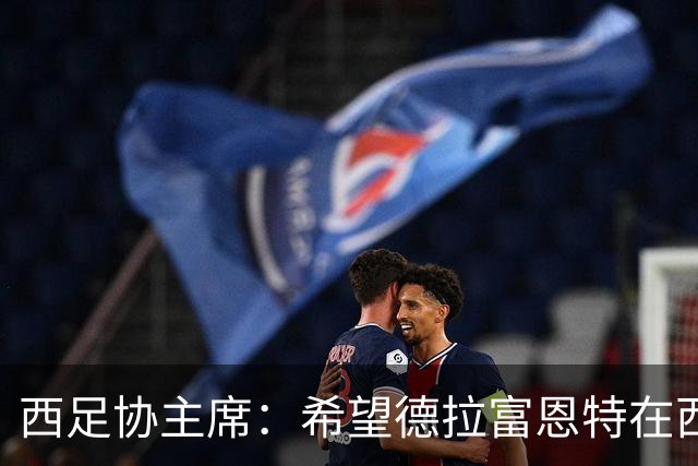 西足协主席：希望德拉富恩特在西班牙长期执教，当我们的弗格森