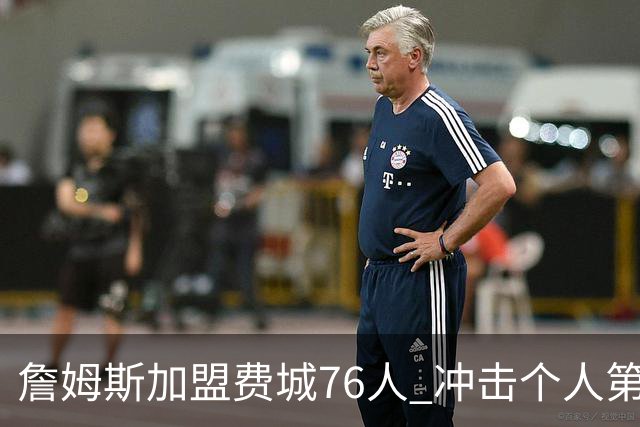 詹姆斯加盟费城76人 冲击个人第五冠