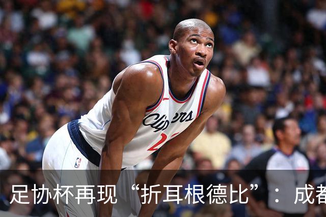 足协杯再现“折耳根德比”：成都蓉城鏖战120分钟后，点球大战惜败出局