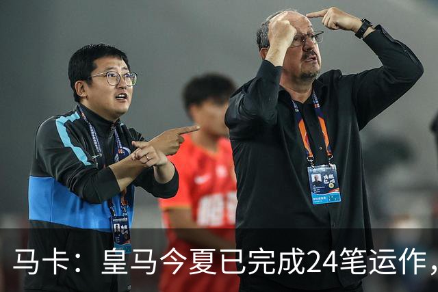 马卡：皇马今夏已完成24笔运作，仍在加速重建阵容