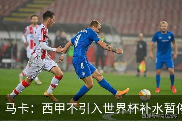 马卡：西甲不引入世界杯补水暂停，保留传统15分钟中场休息