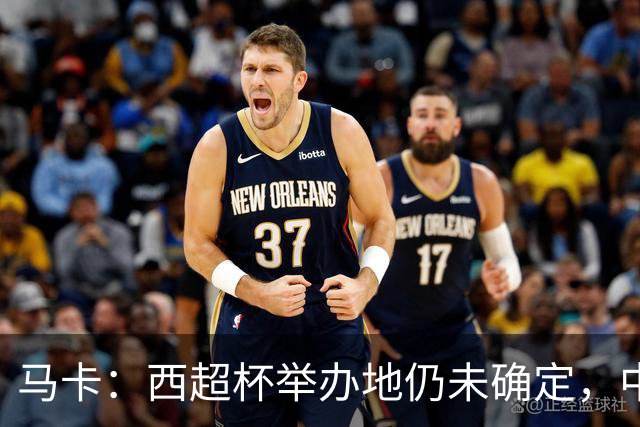 马卡：西超杯举办地仍未确定，中国、埃及、美国有意申办