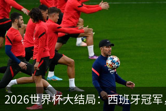 2026世界杯大结局：西班牙冠军，姆巴佩金靴，罗德里荣膺世界杯金球奖，梅西潸然泪下