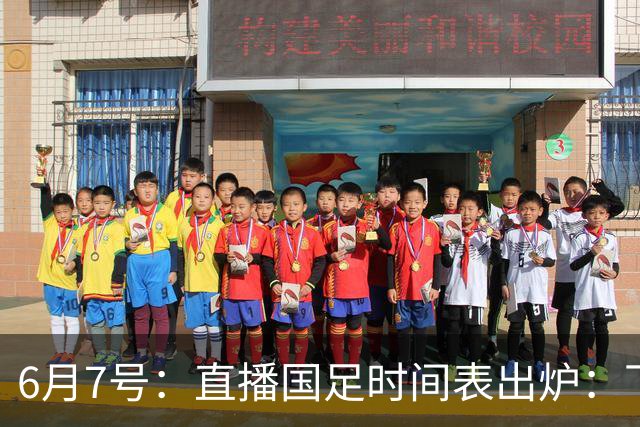 6月7号：直播国足时间表出炉：下午15：25将全程直播U23国奥队！
