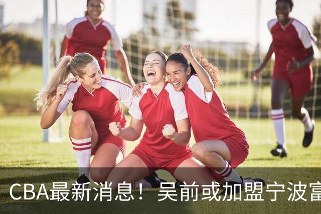 CBA最新消息！吴前或加盟宁波富邦，范子铭离队倒计时